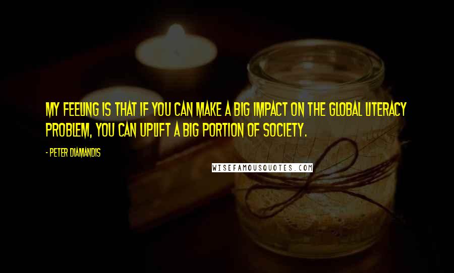 Peter Diamandis Quotes: My feeling is that if you can make a big impact on the global literacy problem, you can uplift a big portion of society.