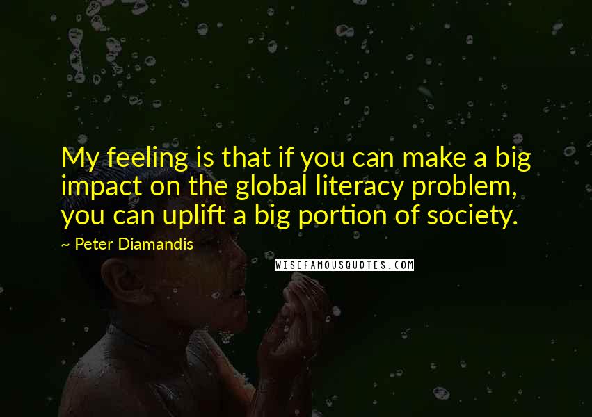 Peter Diamandis Quotes: My feeling is that if you can make a big impact on the global literacy problem, you can uplift a big portion of society.