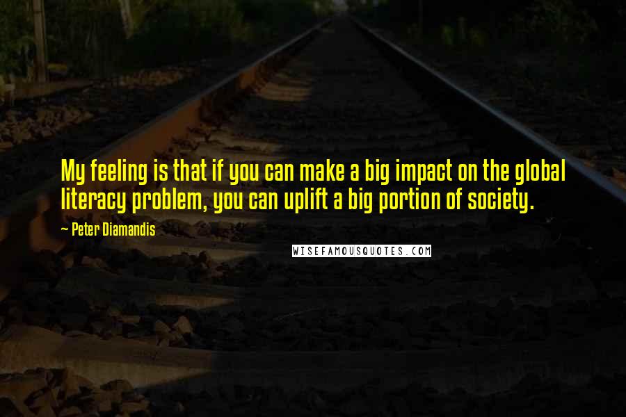 Peter Diamandis Quotes: My feeling is that if you can make a big impact on the global literacy problem, you can uplift a big portion of society.