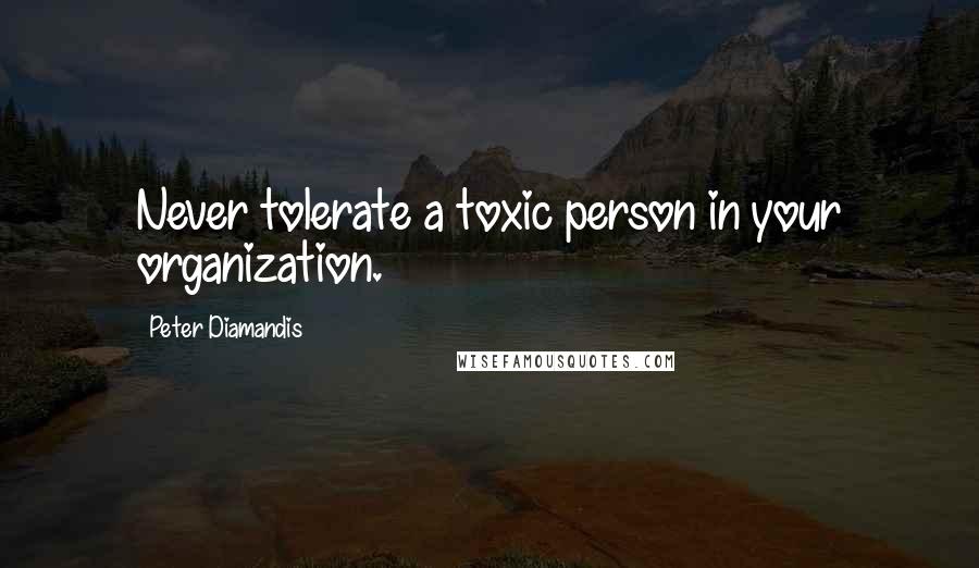 Peter Diamandis Quotes: Never tolerate a toxic person in your organization.