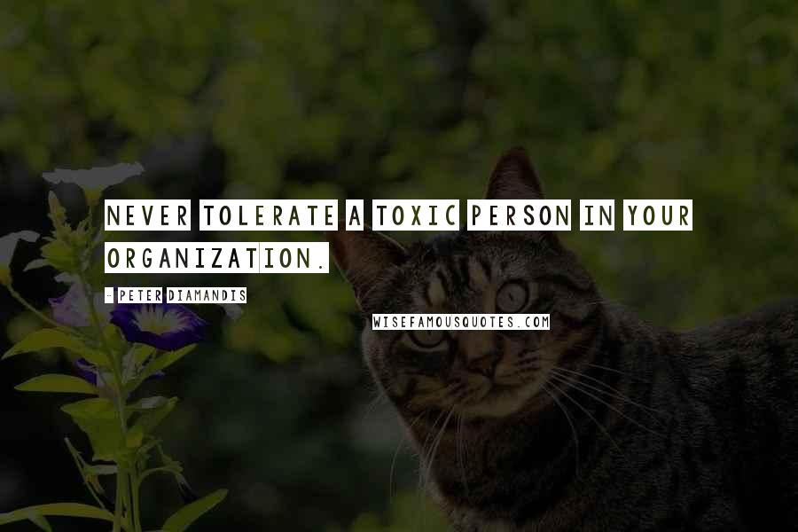 Peter Diamandis Quotes: Never tolerate a toxic person in your organization.