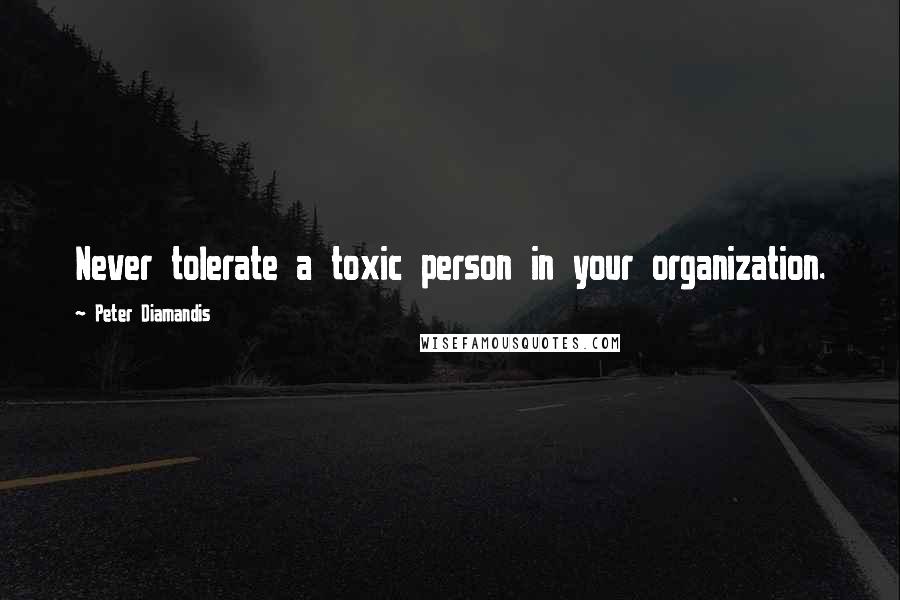 Peter Diamandis Quotes: Never tolerate a toxic person in your organization.