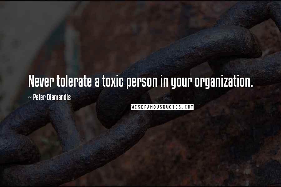 Peter Diamandis Quotes: Never tolerate a toxic person in your organization.
