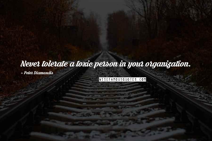 Peter Diamandis Quotes: Never tolerate a toxic person in your organization.
