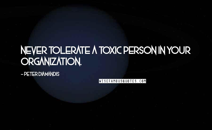 Peter Diamandis Quotes: Never tolerate a toxic person in your organization.