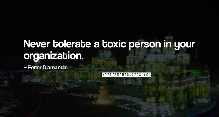 Peter Diamandis Quotes: Never tolerate a toxic person in your organization.