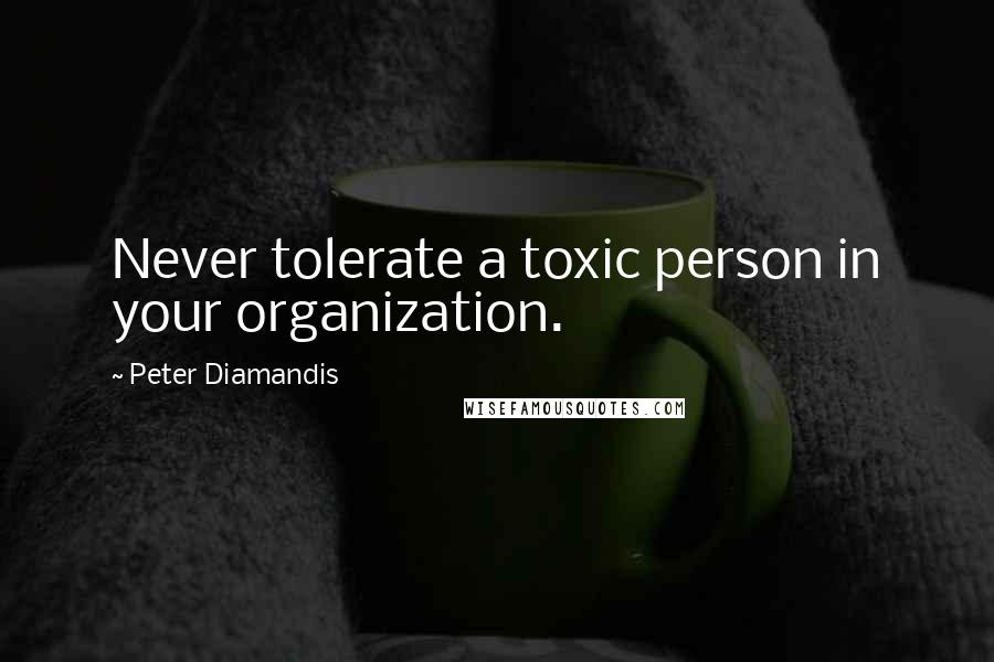 Peter Diamandis Quotes: Never tolerate a toxic person in your organization.