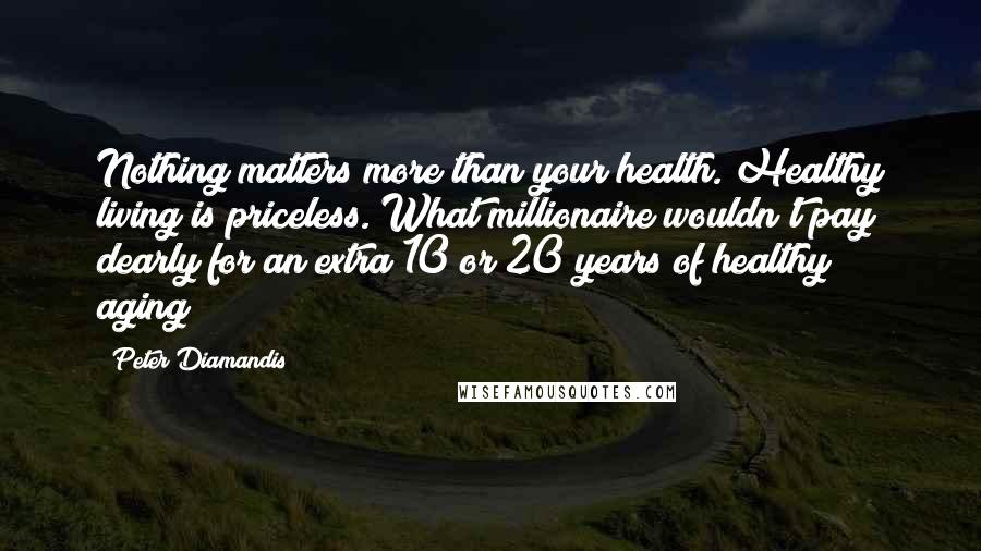 Peter Diamandis Quotes: Nothing matters more than your health. Healthy living is priceless. What millionaire wouldn't pay dearly for an extra 10 or 20 years of healthy aging?