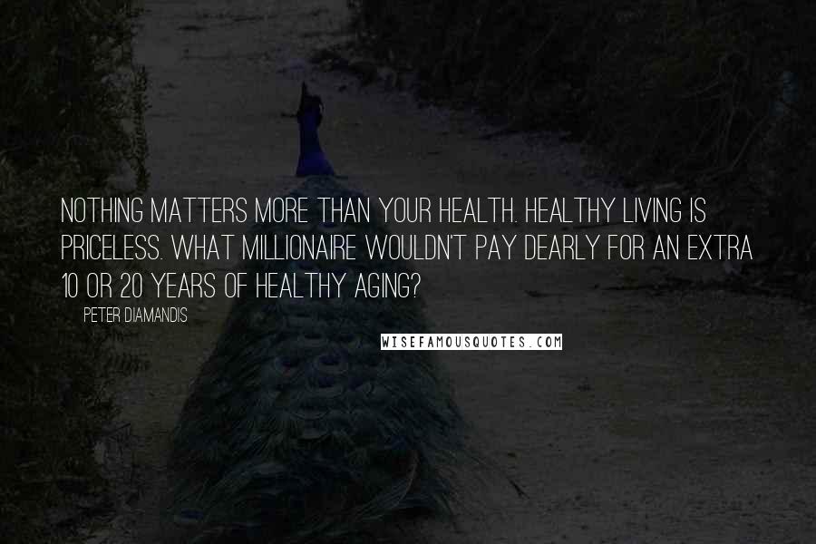 Peter Diamandis Quotes: Nothing matters more than your health. Healthy living is priceless. What millionaire wouldn't pay dearly for an extra 10 or 20 years of healthy aging?