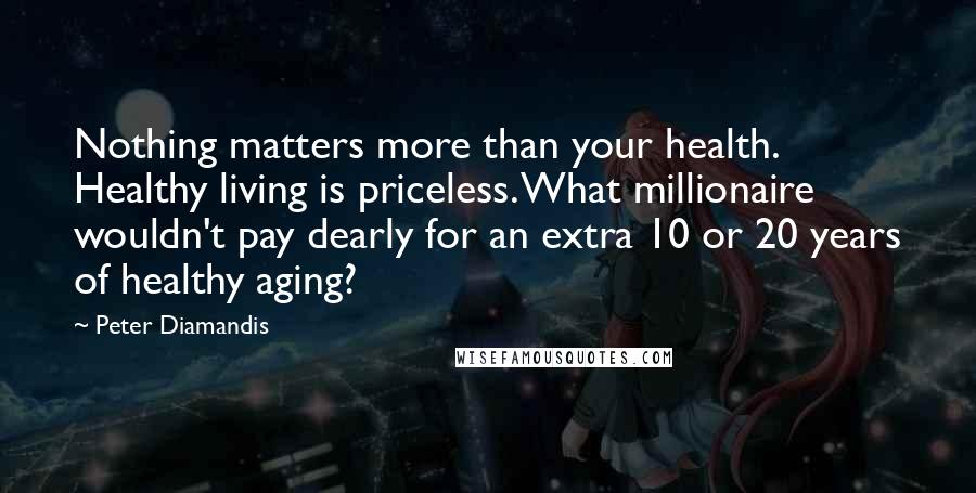 Peter Diamandis Quotes: Nothing matters more than your health. Healthy living is priceless. What millionaire wouldn't pay dearly for an extra 10 or 20 years of healthy aging?