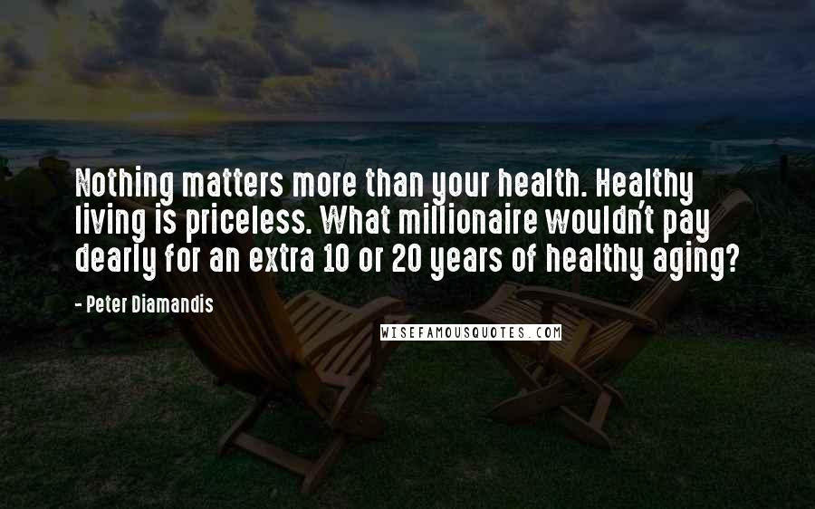 Peter Diamandis Quotes: Nothing matters more than your health. Healthy living is priceless. What millionaire wouldn't pay dearly for an extra 10 or 20 years of healthy aging?