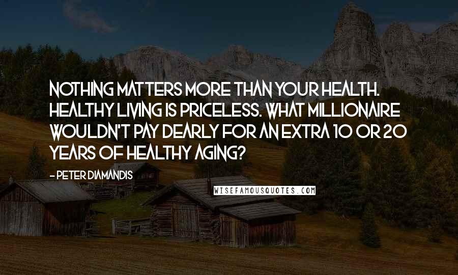 Peter Diamandis Quotes: Nothing matters more than your health. Healthy living is priceless. What millionaire wouldn't pay dearly for an extra 10 or 20 years of healthy aging?