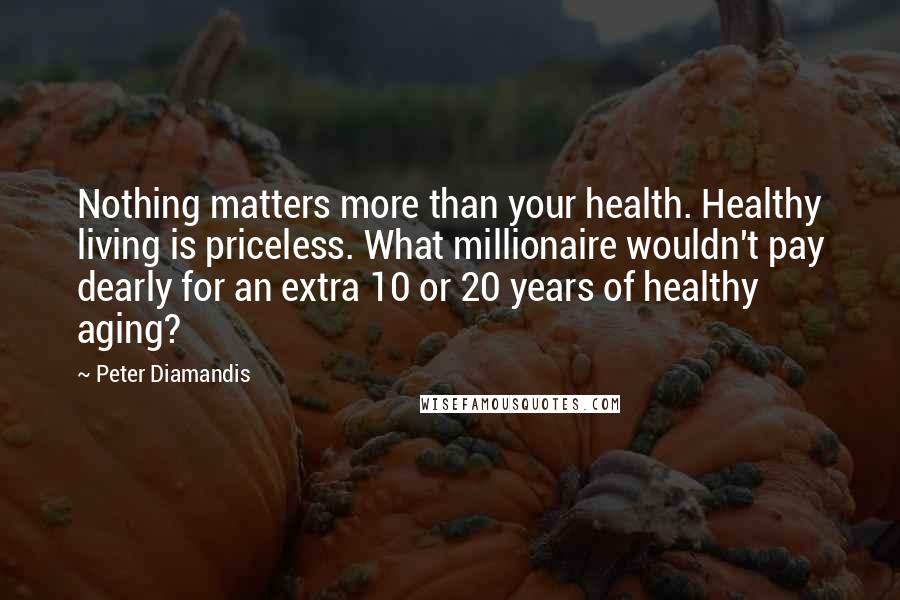 Peter Diamandis Quotes: Nothing matters more than your health. Healthy living is priceless. What millionaire wouldn't pay dearly for an extra 10 or 20 years of healthy aging?