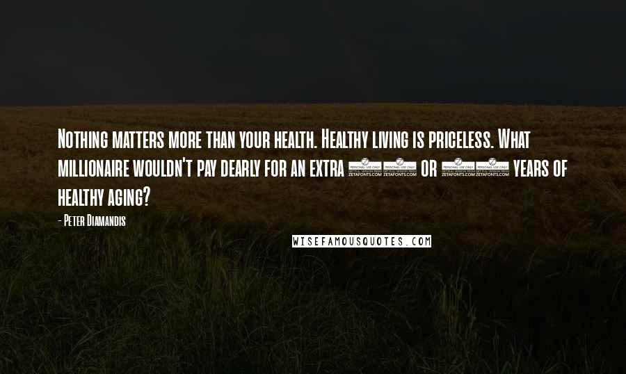 Peter Diamandis Quotes: Nothing matters more than your health. Healthy living is priceless. What millionaire wouldn't pay dearly for an extra 10 or 20 years of healthy aging?