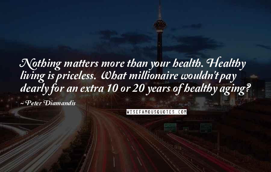 Peter Diamandis Quotes: Nothing matters more than your health. Healthy living is priceless. What millionaire wouldn't pay dearly for an extra 10 or 20 years of healthy aging?