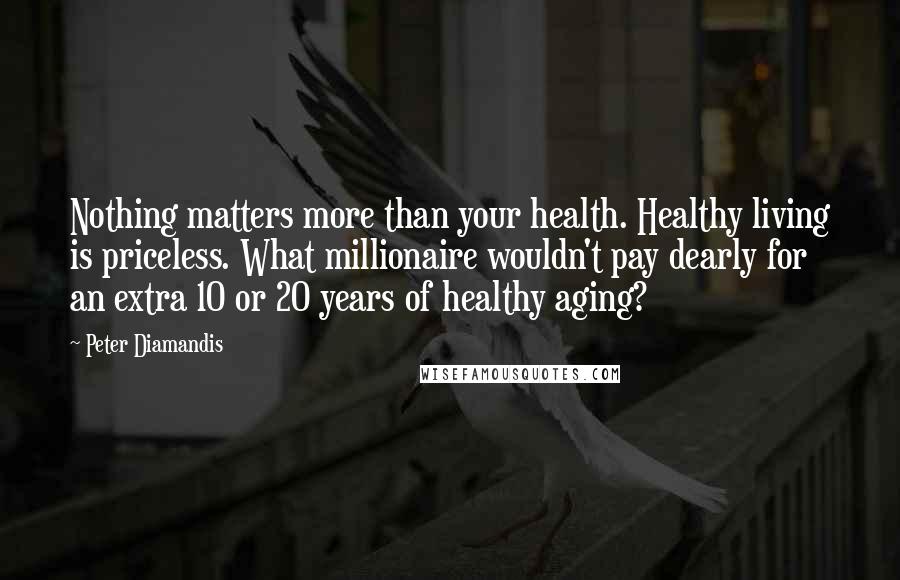 Peter Diamandis Quotes: Nothing matters more than your health. Healthy living is priceless. What millionaire wouldn't pay dearly for an extra 10 or 20 years of healthy aging?