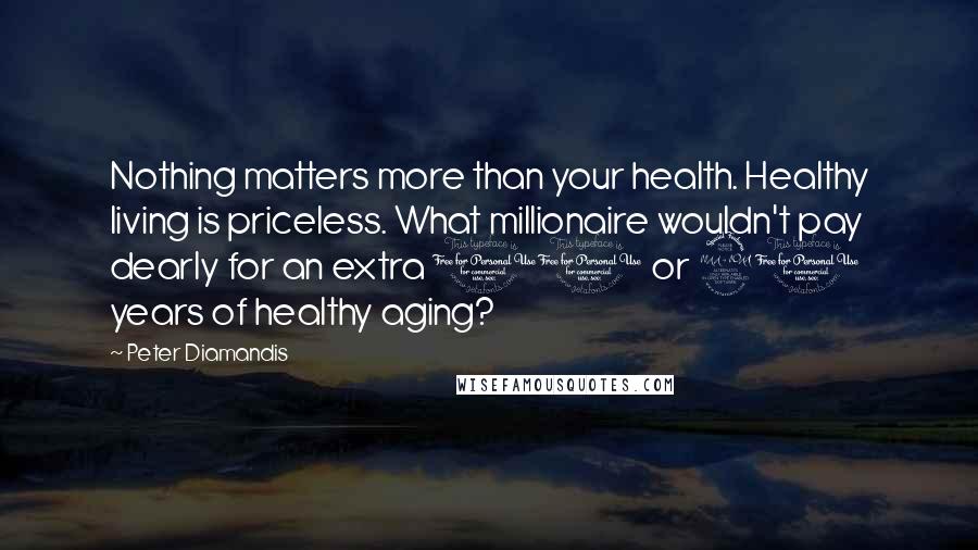 Peter Diamandis Quotes: Nothing matters more than your health. Healthy living is priceless. What millionaire wouldn't pay dearly for an extra 10 or 20 years of healthy aging?