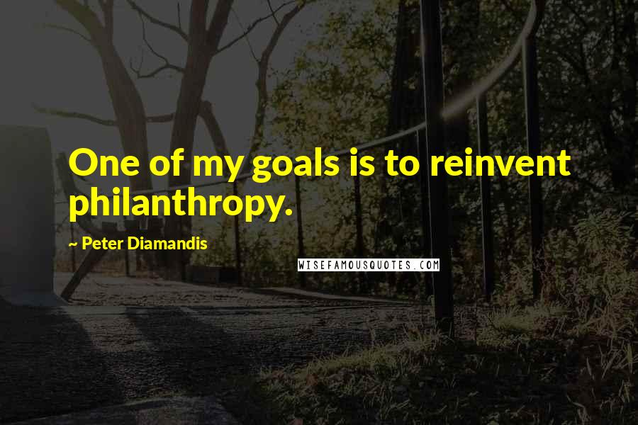 Peter Diamandis Quotes: One of my goals is to reinvent philanthropy.