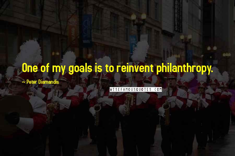 Peter Diamandis Quotes: One of my goals is to reinvent philanthropy.