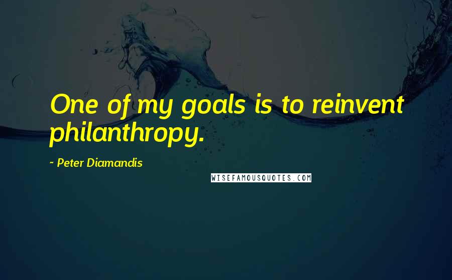 Peter Diamandis Quotes: One of my goals is to reinvent philanthropy.