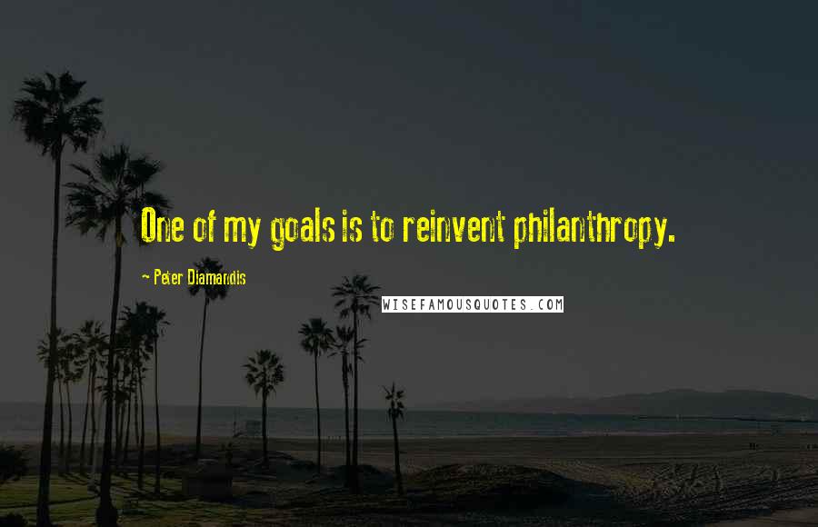 Peter Diamandis Quotes: One of my goals is to reinvent philanthropy.