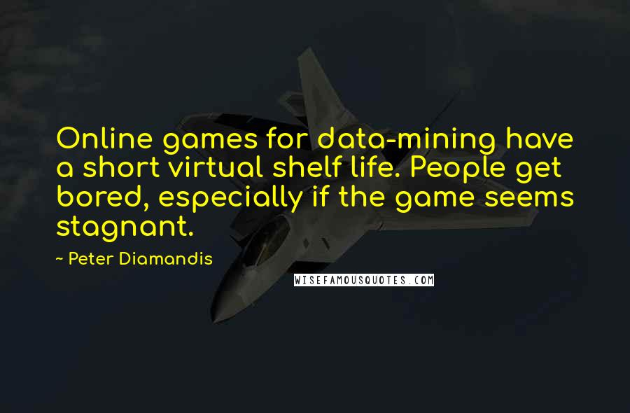 Peter Diamandis Quotes: Online games for data-mining have a short virtual shelf life. People get bored, especially if the game seems stagnant.