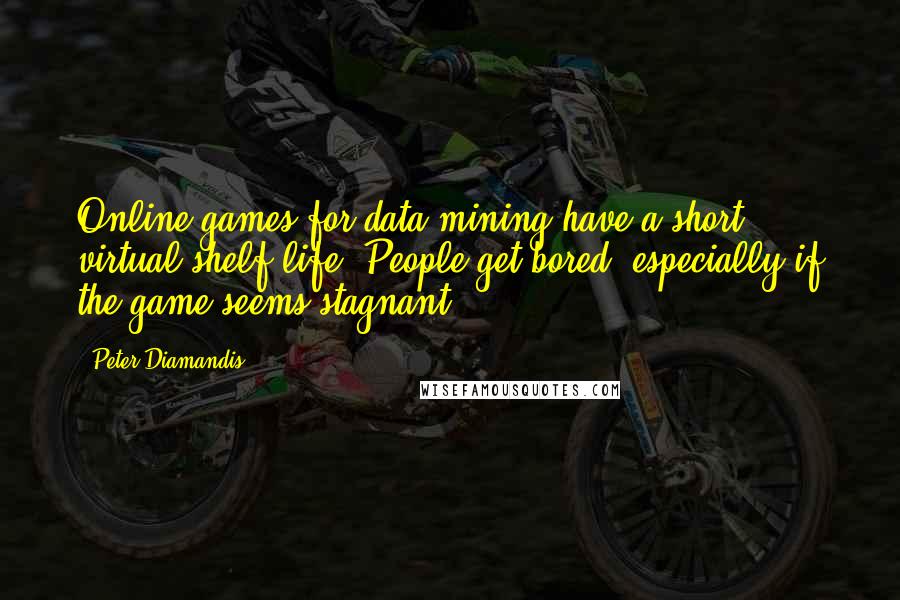 Peter Diamandis Quotes: Online games for data-mining have a short virtual shelf life. People get bored, especially if the game seems stagnant.