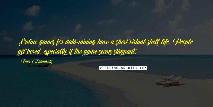 Peter Diamandis Quotes: Online games for data-mining have a short virtual shelf life. People get bored, especially if the game seems stagnant.