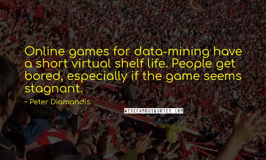 Peter Diamandis Quotes: Online games for data-mining have a short virtual shelf life. People get bored, especially if the game seems stagnant.