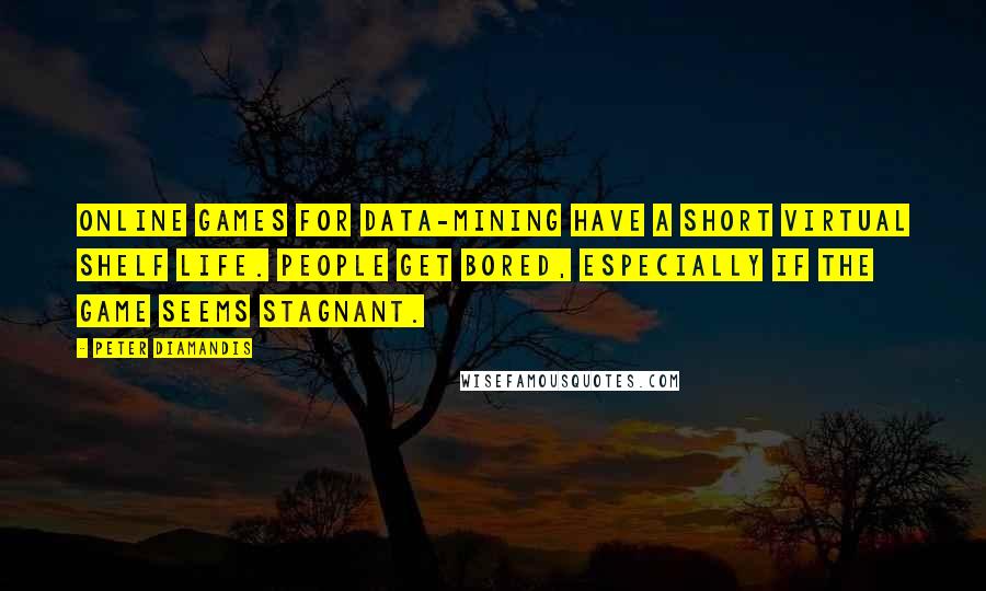 Peter Diamandis Quotes: Online games for data-mining have a short virtual shelf life. People get bored, especially if the game seems stagnant.