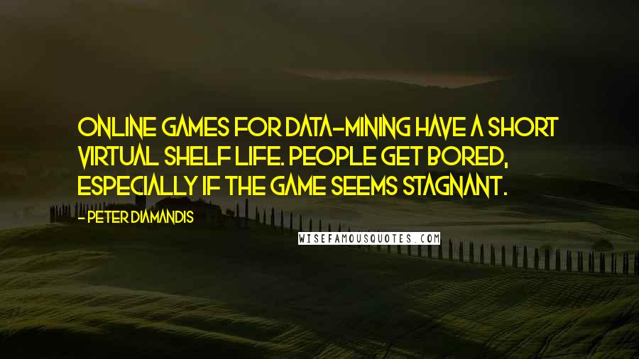 Peter Diamandis Quotes: Online games for data-mining have a short virtual shelf life. People get bored, especially if the game seems stagnant.