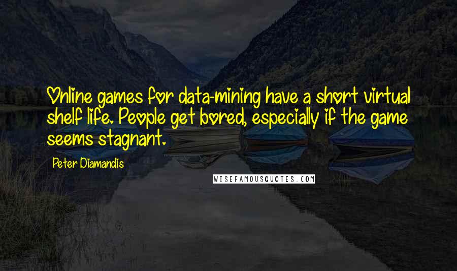 Peter Diamandis Quotes: Online games for data-mining have a short virtual shelf life. People get bored, especially if the game seems stagnant.