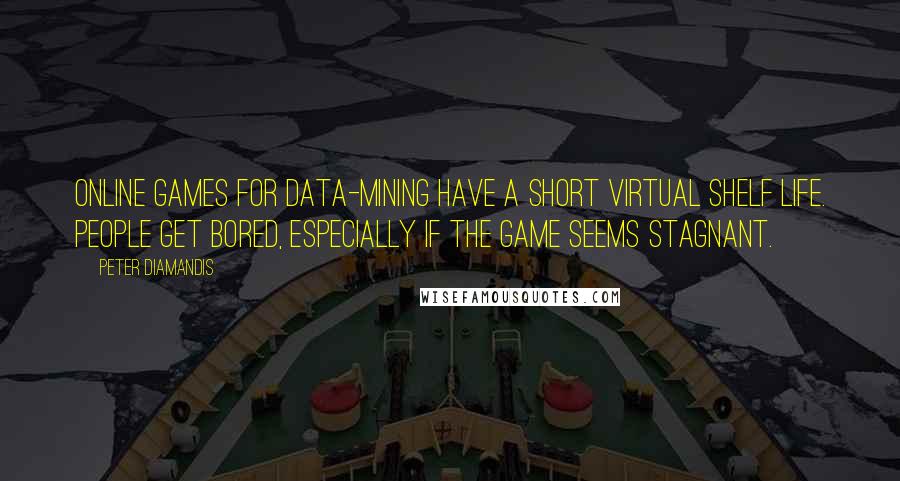 Peter Diamandis Quotes: Online games for data-mining have a short virtual shelf life. People get bored, especially if the game seems stagnant.