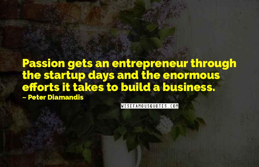 Peter Diamandis Quotes: Passion gets an entrepreneur through the startup days and the enormous efforts it takes to build a business.