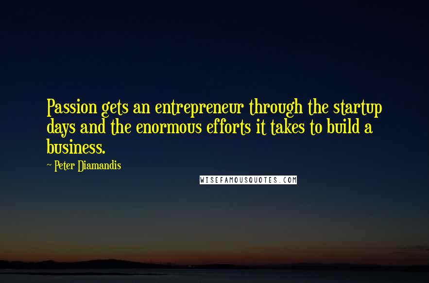 Peter Diamandis Quotes: Passion gets an entrepreneur through the startup days and the enormous efforts it takes to build a business.