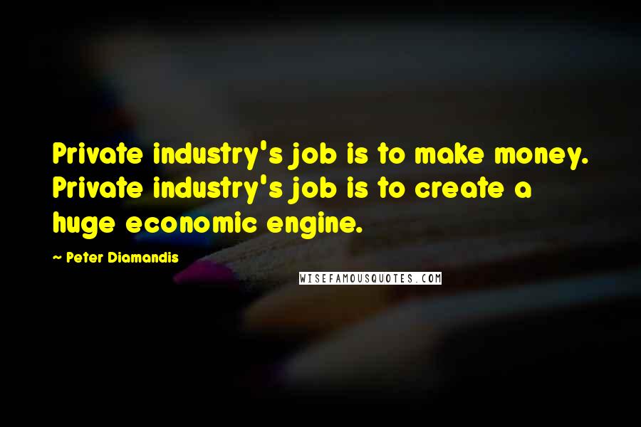 Peter Diamandis Quotes: Private industry's job is to make money. Private industry's job is to create a huge economic engine.