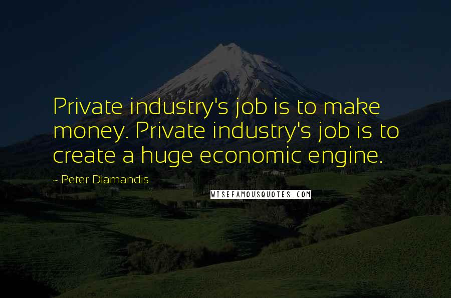 Peter Diamandis Quotes: Private industry's job is to make money. Private industry's job is to create a huge economic engine.