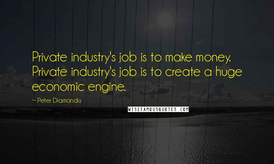 Peter Diamandis Quotes: Private industry's job is to make money. Private industry's job is to create a huge economic engine.