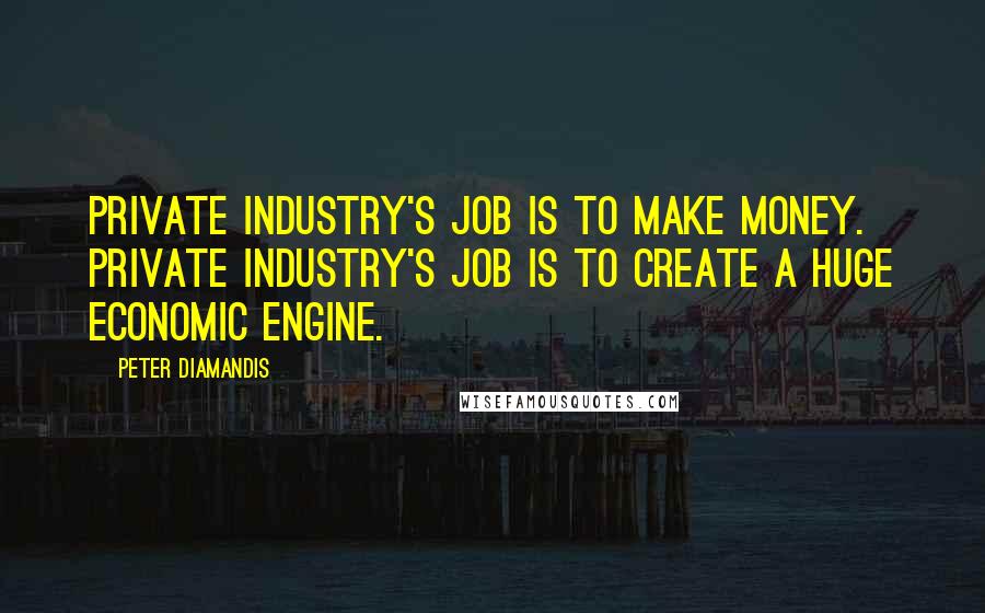 Peter Diamandis Quotes: Private industry's job is to make money. Private industry's job is to create a huge economic engine.