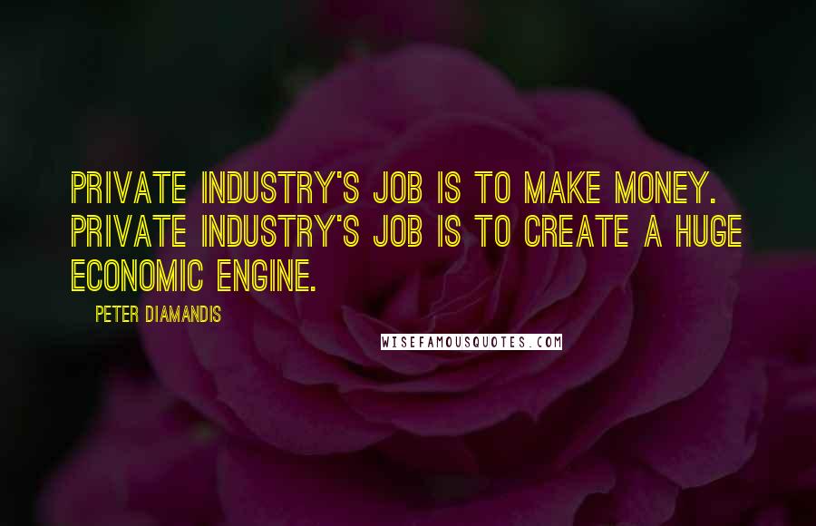 Peter Diamandis Quotes: Private industry's job is to make money. Private industry's job is to create a huge economic engine.