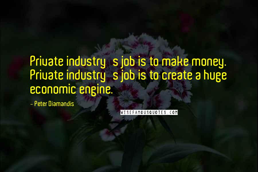 Peter Diamandis Quotes: Private industry's job is to make money. Private industry's job is to create a huge economic engine.