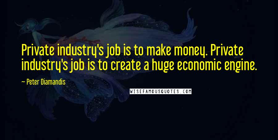 Peter Diamandis Quotes: Private industry's job is to make money. Private industry's job is to create a huge economic engine.