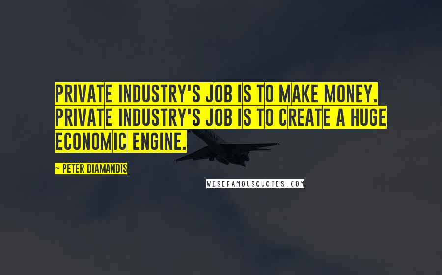 Peter Diamandis Quotes: Private industry's job is to make money. Private industry's job is to create a huge economic engine.