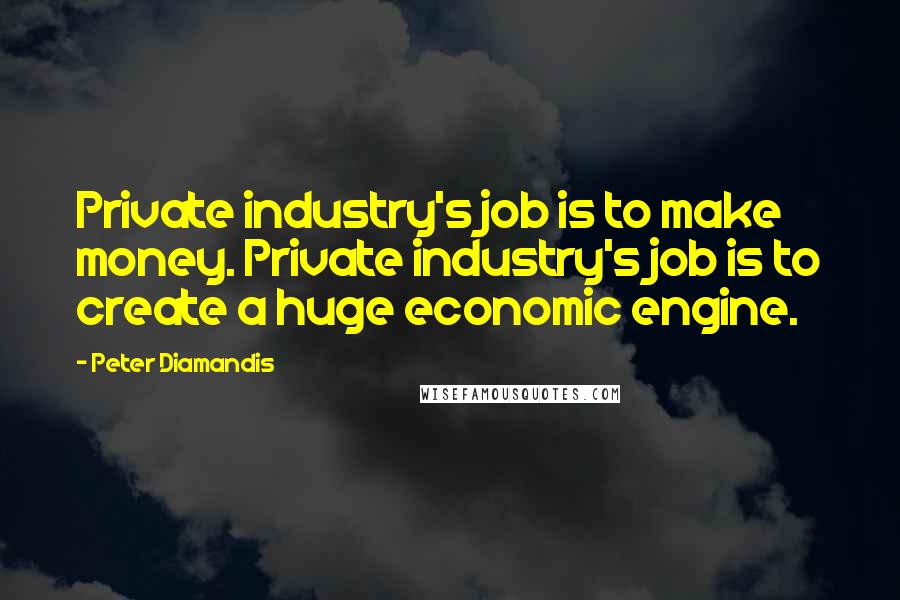 Peter Diamandis Quotes: Private industry's job is to make money. Private industry's job is to create a huge economic engine.