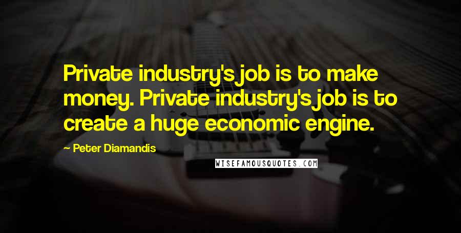 Peter Diamandis Quotes: Private industry's job is to make money. Private industry's job is to create a huge economic engine.