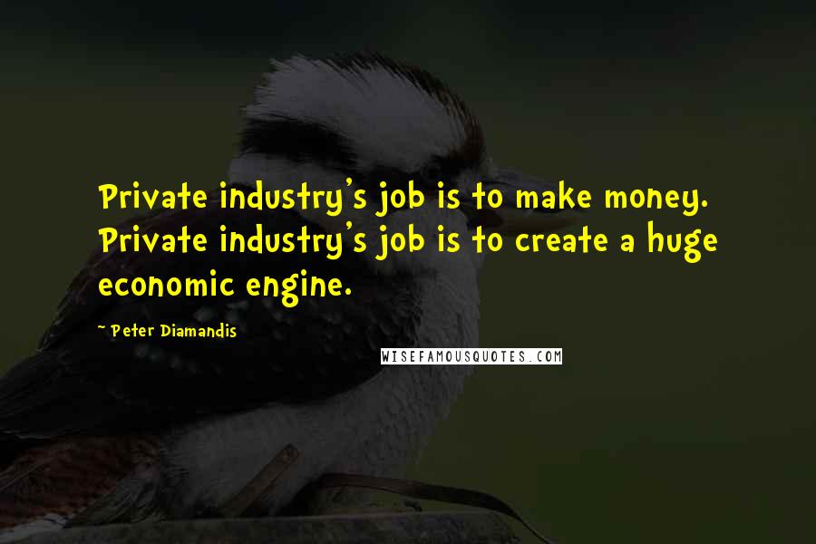 Peter Diamandis Quotes: Private industry's job is to make money. Private industry's job is to create a huge economic engine.