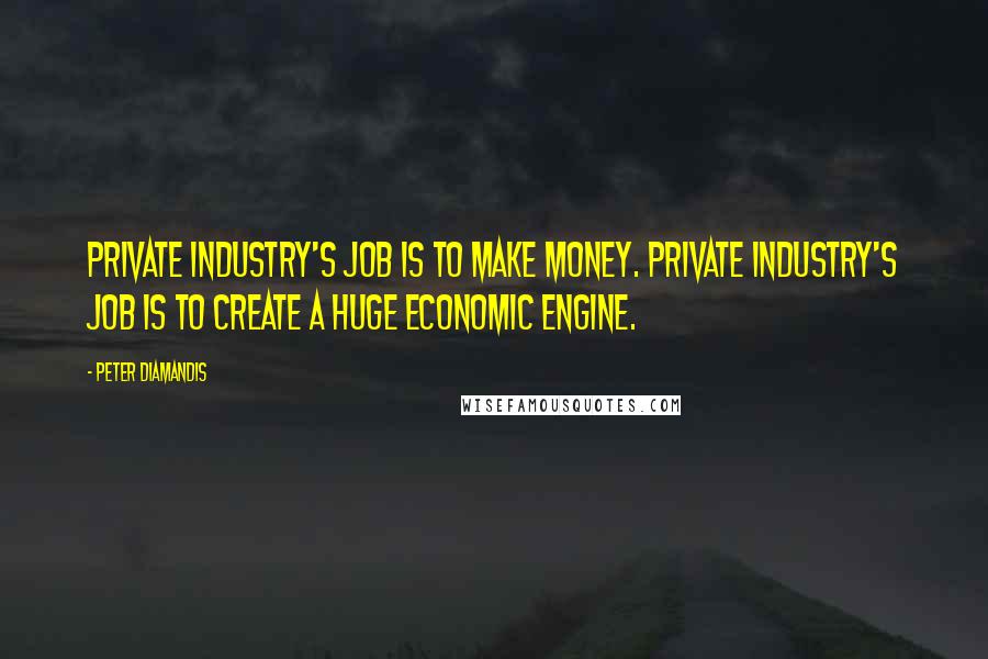 Peter Diamandis Quotes: Private industry's job is to make money. Private industry's job is to create a huge economic engine.