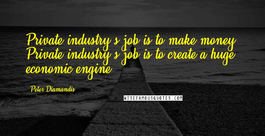 Peter Diamandis Quotes: Private industry's job is to make money. Private industry's job is to create a huge economic engine.