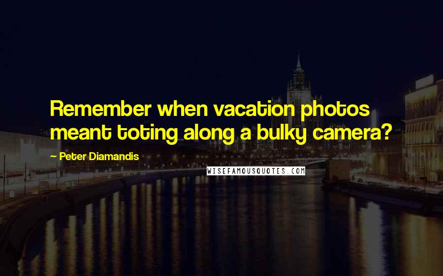 Peter Diamandis Quotes: Remember when vacation photos meant toting along a bulky camera?