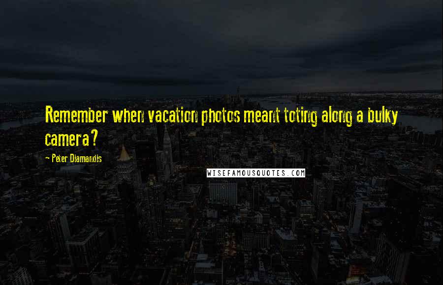 Peter Diamandis Quotes: Remember when vacation photos meant toting along a bulky camera?